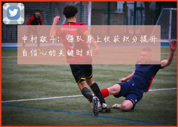 中村敬斗：强队身上收获积分提升自信心的关键时刻