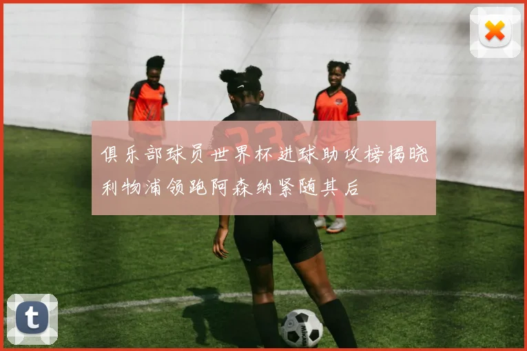 俱乐部球员世界杯进球助攻榜揭晓利物浦领跑阿森纳紧随其后