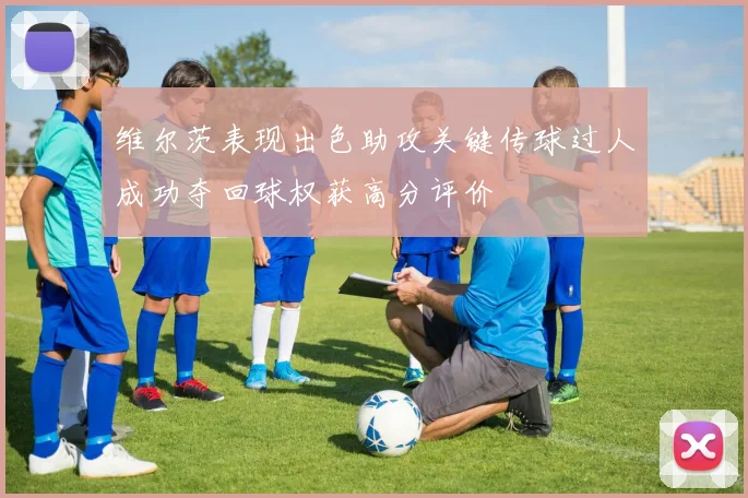 维尔茨表现出色助攻关键传球过人成功夺回球权获高分评价