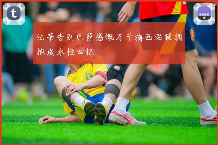 法蒂告别巴萨感慨万千梅西温暖拥抱成永恒回忆