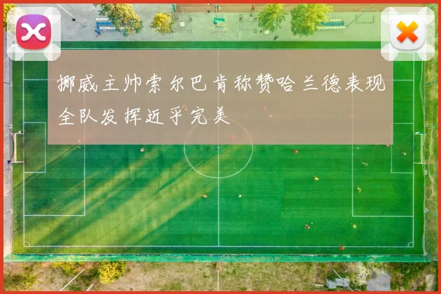 挪威主帅索尔巴肯称赞哈兰德表现全队发挥近乎完美