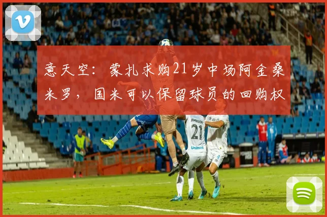 意天空：蒙扎求购21岁中场阿金桑米罗，国米可以保留球员的回购权