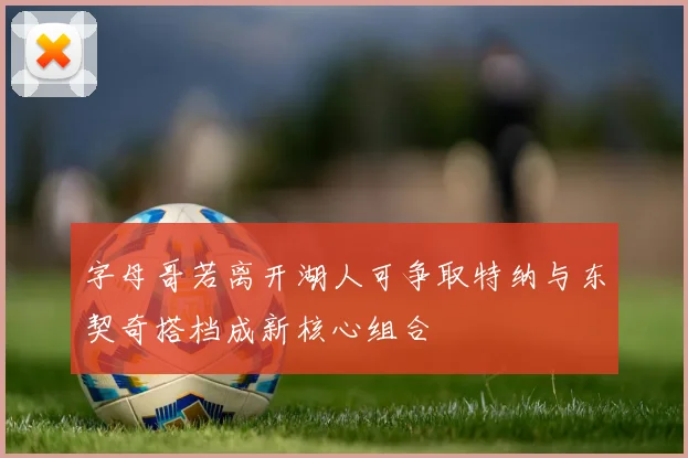 字母哥若离开湖人可争取特纳与东契奇搭档成新核心组合