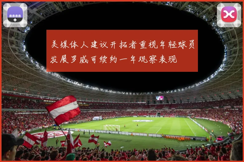 美媒体人建议开拓者重视年轻球员发展罗威可续约一年观察表现