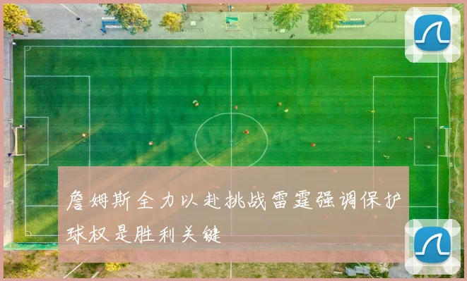 詹姆斯全力以赴挑战雷霆强调保护球权是胜利关键