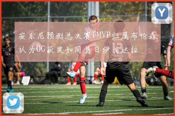 安东尼预测总决赛FMVP归属布伦森认为OG获奖如同昔日伊戈达拉