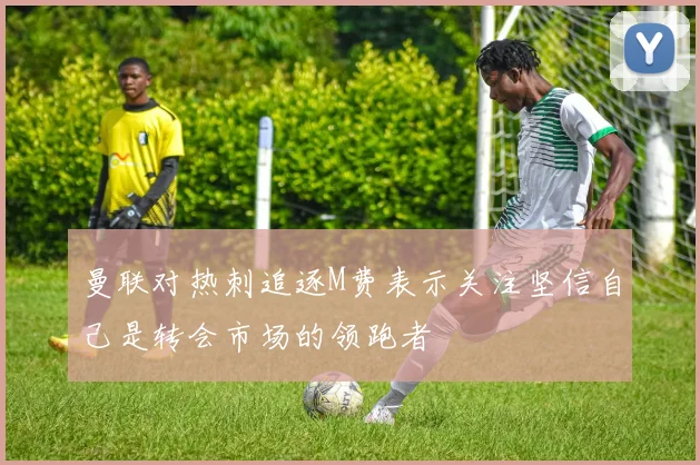 曼联对热刺追逐M费表示关注坚信自己是转会市场的领跑者