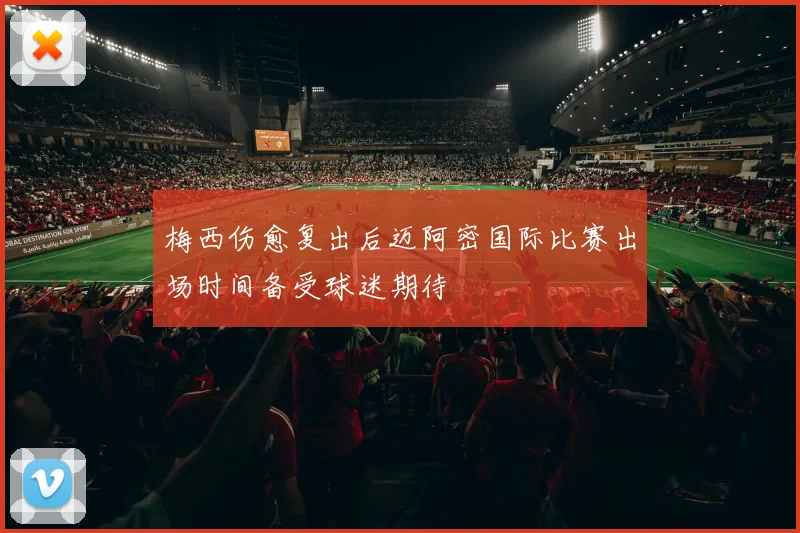 梅西伤愈复出后迈阿密国际比赛出场时间备受球迷期待