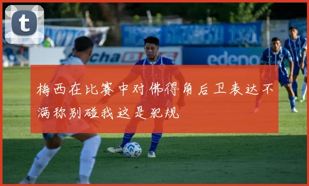 梅西在比赛中对佛得角后卫表达不满称别碰我这是犯规