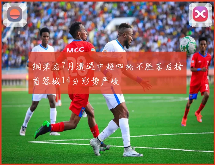 铜梁龙7月遭遇中超四轮不胜落后榜首蓉城14分形势严峻