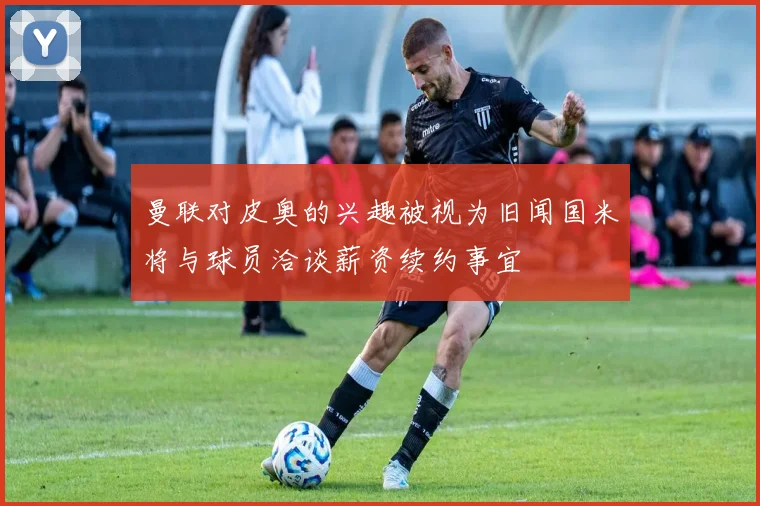 曼联对皮奥的兴趣被视为旧闻国米将与球员洽谈薪资续约事宜