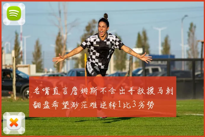 名嘴直言詹姆斯不会出手救援马刺翻盘希望渺茫难逆转1比3劣势