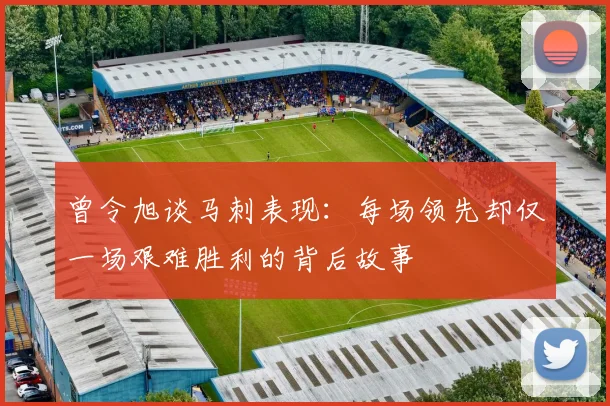 曾令旭谈马刺表现：每场领先却仅一场艰难胜利的背后故事