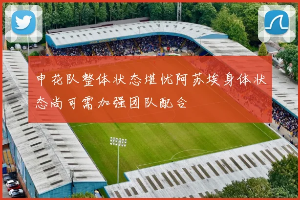 申花队整体状态堪忧阿苏埃身体状态尚可需加强团队配合