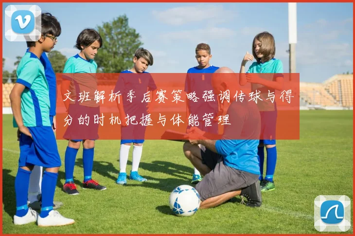 文班解析季后赛策略强调传球与得分的时机把握与体能管理