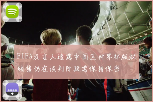 FIFA发言人透露中国区世界杯版权销售仍在谈判阶段需保持保密