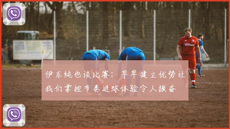 伊东纯也谈比赛：早早建立优势让我们掌控节奏进球体验令人振奋