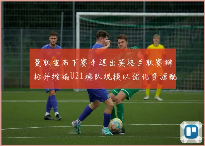 曼联宣布下赛季退出英格兰联赛锦标并缩减U21梯队规模以优化资源配置
