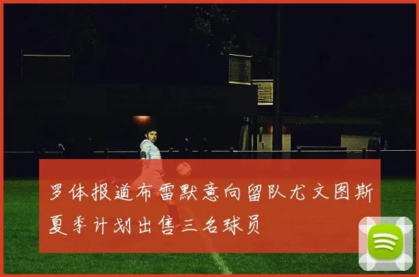 罗体报道布雷默意向留队尤文图斯夏季计划出售三名球员