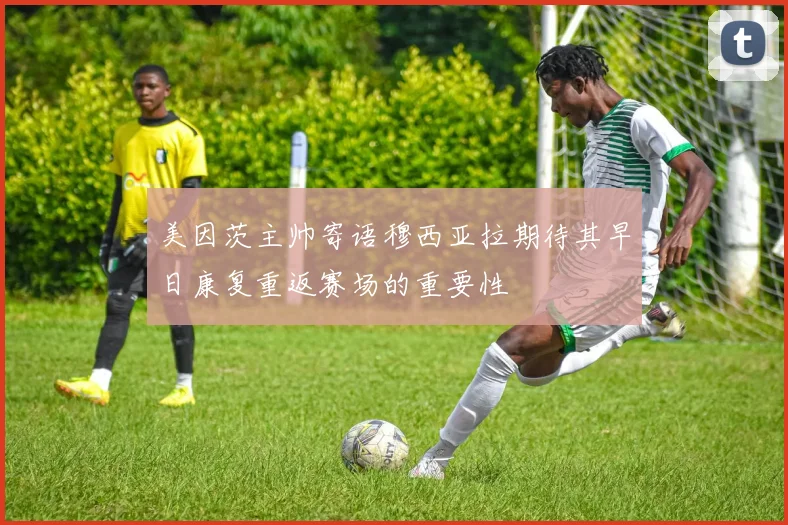 美因茨主帅寄语穆西亚拉期待其早日康复重返赛场的重要性
