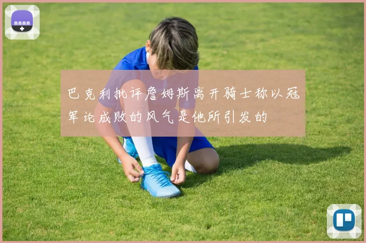 巴克利批评詹姆斯离开骑士称以冠军论成败的风气是他所引发的