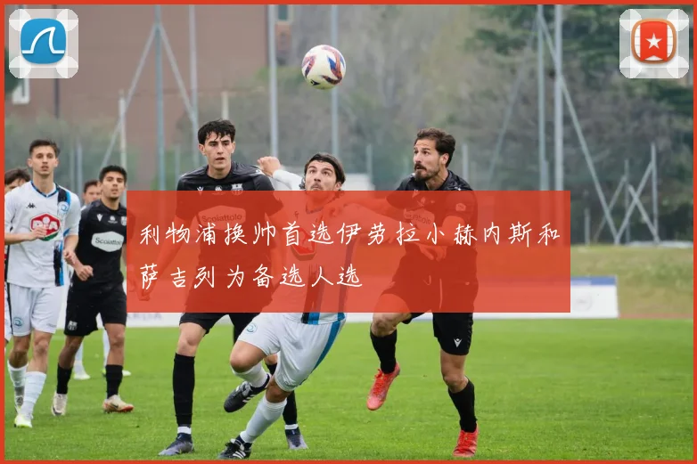利物浦换帅首选伊劳拉小赫内斯和萨吉列为备选人选
